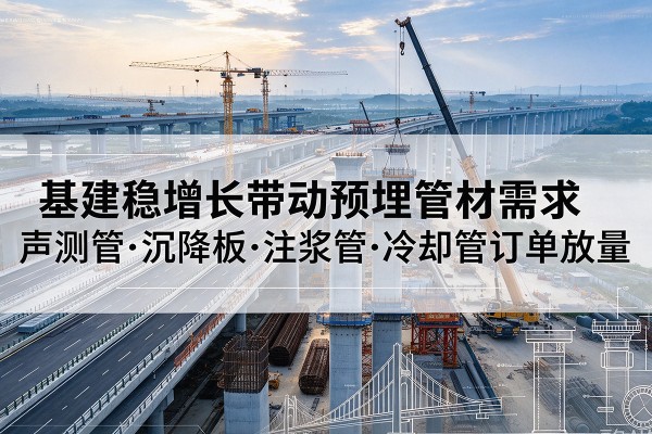 积石山基建稳增长带动预埋监测管材需求，声测管、沉降板、注浆管订单持续放量